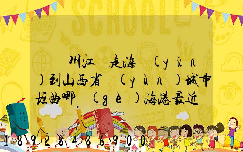 從廣州江門走海運(yùn)到山西省運(yùn)城市垣曲哪個(gè)海港最近。